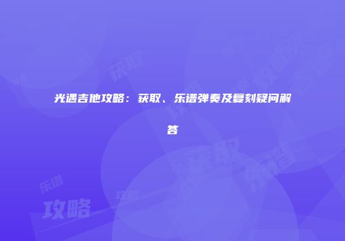 光遇吉他攻略：获取、乐谱弹奏及复刻疑问解答