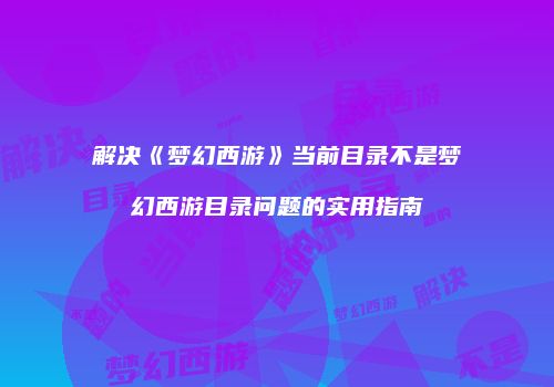 解决《梦幻西游》当前目录不是梦幻西游目录问题的实用指南