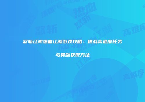 怒斩江湖热血江湖游戏攻略：挑战高难度任务与奖励获取方法