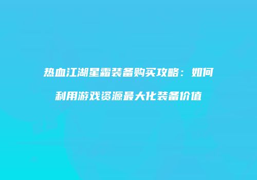 热血江湖星霜装备购买攻略：如何利用游戏资源最大化装备价值