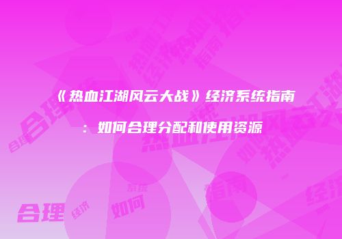 《热血江湖风云大战》经济系统指南：如何合理分配和使用资源