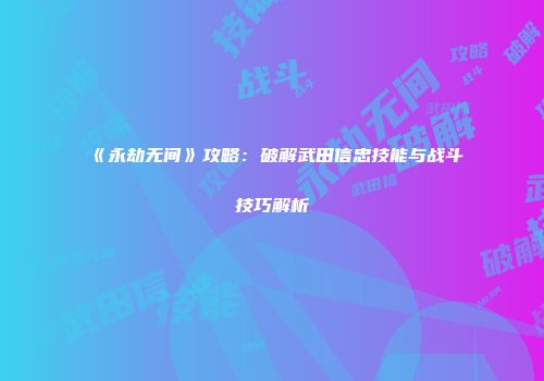 《永劫无间》攻略：破解武田信忠技能与战斗技巧解析