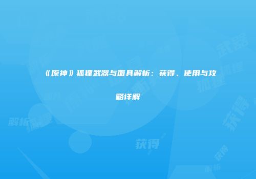 《原神》狐狸武器与面具解析：获得、使用与攻略详解