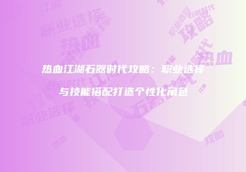 热血江湖石器时代攻略：职业选择与技能搭配打造个性化角色