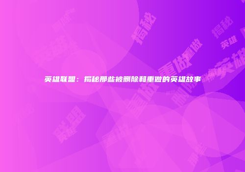 英雄联盟：揭秘那些被删除和重做的英雄故事