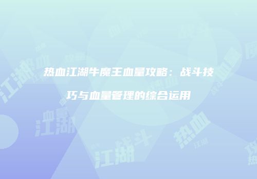 热血江湖牛魔王血量攻略:战斗技巧与血量管理的综合运用