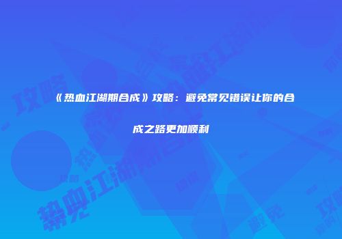 《热血江湖期合成》攻略：避免常见错误让你的合成之路更加顺利