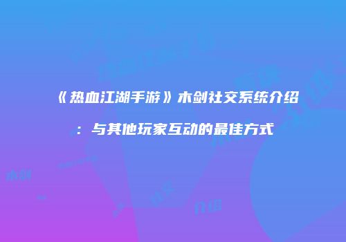 《热血江湖手游》木剑社交系统介绍：与其他玩家互动的最佳方式