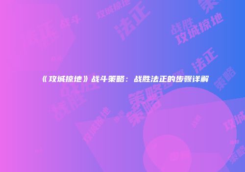 《攻城掠地》战斗策略：战胜法正的步骤详解