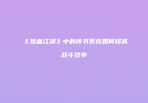 《热血江湖》中的传书系统如何提高战斗效率
