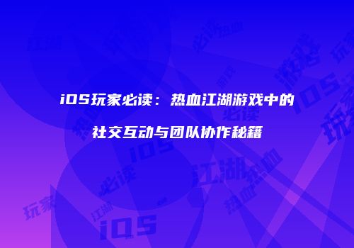 iOS玩家必读：热血江湖游戏中的社交互动与团队协作秘籍