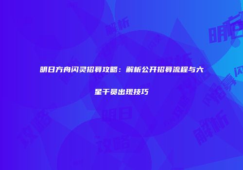 明日方舟闪灵招募攻略：解析公开招募流程与六星干员出现技巧