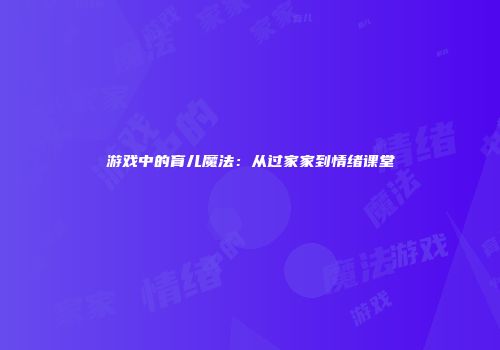 游戏中的育儿魔法：从过家家到情绪课堂
