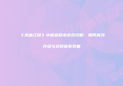 《热血江湖》小极品版本游戏攻略：如何高效升级与获取稀有装备
