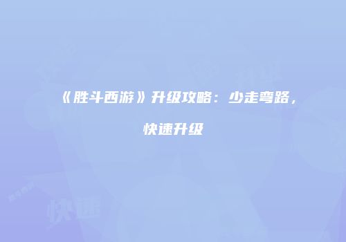 《胜斗西游》升级攻略：少走弯路，快速升级