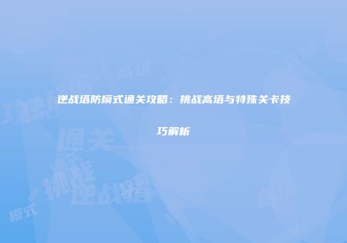 逆战塔防模式通关攻略：挑战高塔与特殊关卡技巧解析