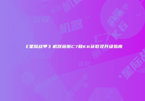 《星际战甲》机器丽斯C7和K6获取及升级指南
