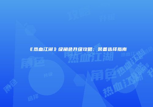 《热血江湖》级角色升级攻略：装备选择指南