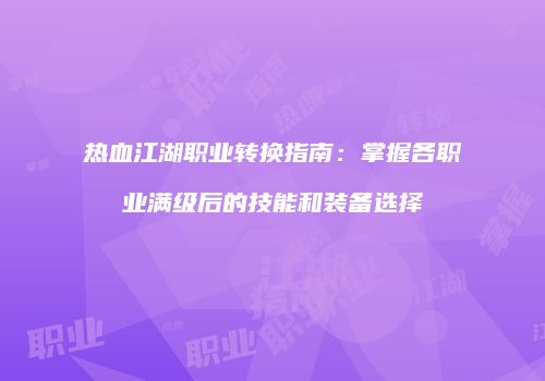 热血江湖职业转换指南:掌握各职业满级后的技能和装备选择