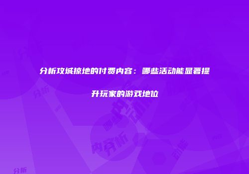 分析攻城掠地的付费内容：哪些活动能显著提升玩家的游戏地位