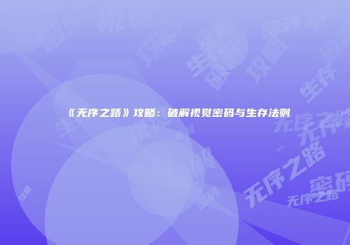 《无序之路》攻略：破解视觉密码与生存法则
