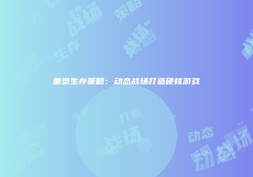 重塑生存策略：动态战场打造硬核游戏