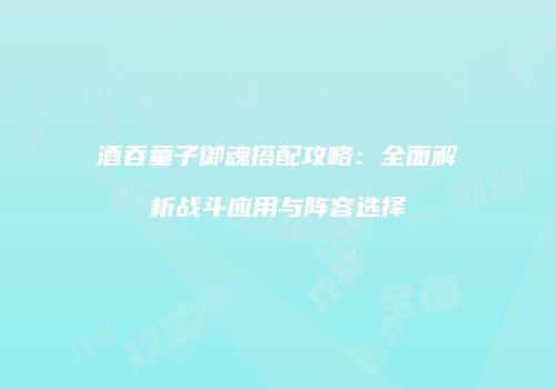 酒吞童子御魂搭配攻略：全面解析战斗应用与阵容选择