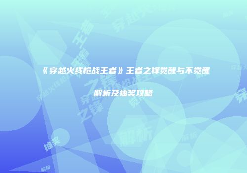 《穿越火线枪战王者》王者之锋觉醒与不觉醒解析及抽奖攻略