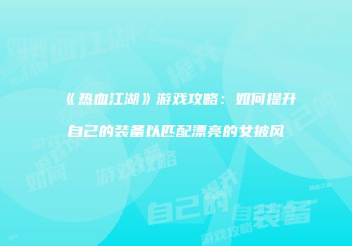 《热血江湖》游戏攻略：如何提升自己的装备以匹配漂亮的女披风