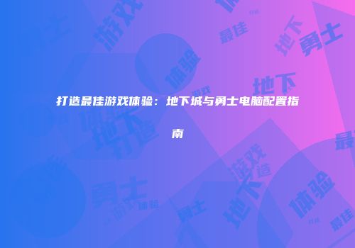 打造最佳游戏体验：地下城与勇士电脑配置指南