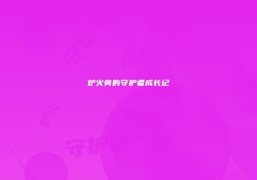 炉火旁的守护者成长记