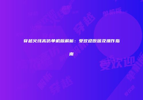 穿越火线高仿单机版解析：受欢迎原因及操作指南