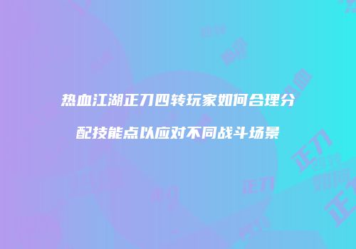 热血江湖正刀四转玩家如何合理分配技能点以应对不同战斗场景