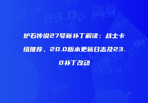 炉石传说27号新补丁解读：战士卡组推荐、20.0版本更新日志及23.0补丁改动