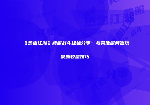 《热血江湖》跨服战斗经验分享：与其他服务器玩家的较量技巧