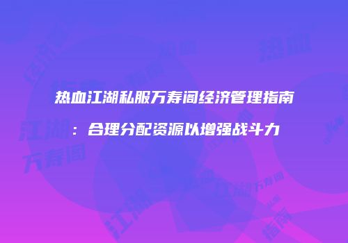 热血江湖私服万寿阁经济管理指南：合理分配资源以增强战斗力