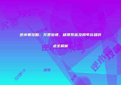 逆水寒攻略：欠费处理、租赁系统及周年庆知识点全解析