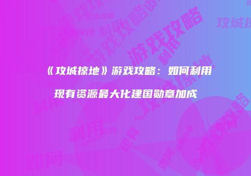 《攻城掠地》游戏攻略：如何利用现有资源最大化建国勋章加成