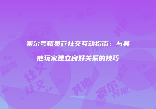 赛尔号精灵苍社交互动指南：与其他玩家建立良好关系的技巧