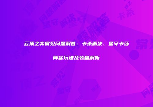 云顶之弈常见问题解答：卡杀解决、星守卡莎阵容玩法及装备解析