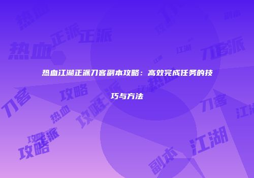 热血江湖正派刀客副本攻略：高效完成任务的技巧与方法