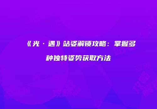 《光·遇》站姿解锁攻略：掌握多种独特姿势获取方法