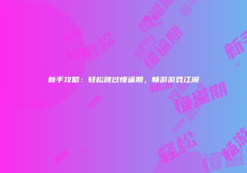 新手攻略：轻松跳过懵逼期，畅游游戏江湖