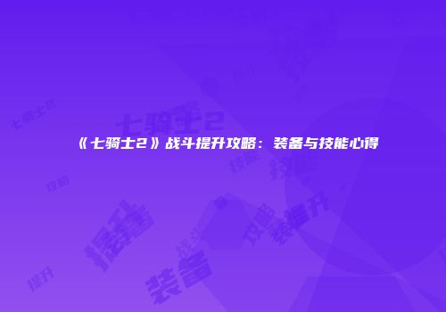 《七骑士2》战斗提升攻略：装备与技能心得