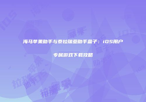 海马苹果助手与泰拉瑞亚助手盒子：iOS用户专属游戏下载攻略
