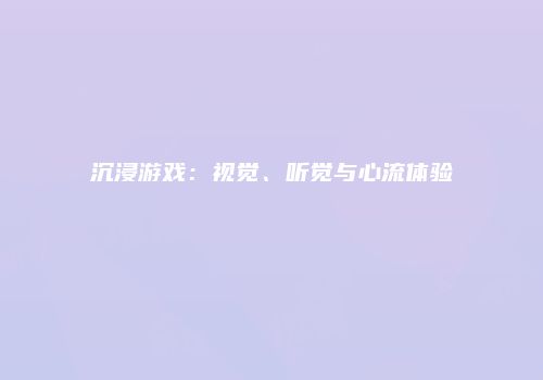 沉浸游戏：视觉、听觉与心流体验