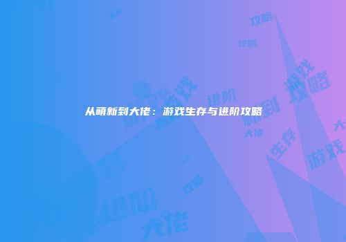 从萌新到大佬：游戏生存与进阶攻略