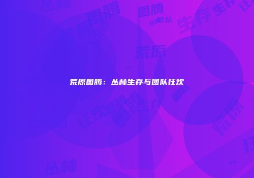 荒原图腾：丛林生存与团队狂欢