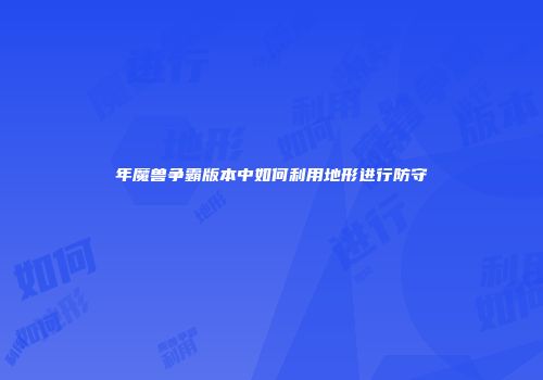 年魔兽争霸版本中如何利用地形进行防守