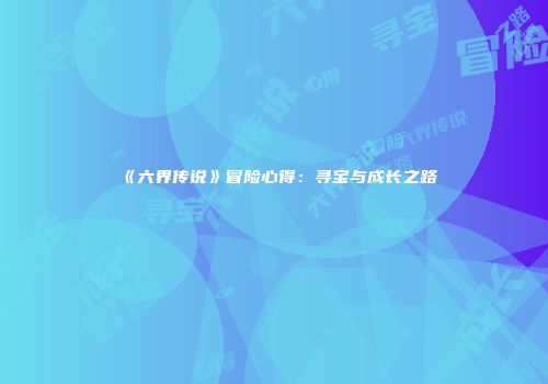 《六界传说》冒险心得：寻宝与成长之路
